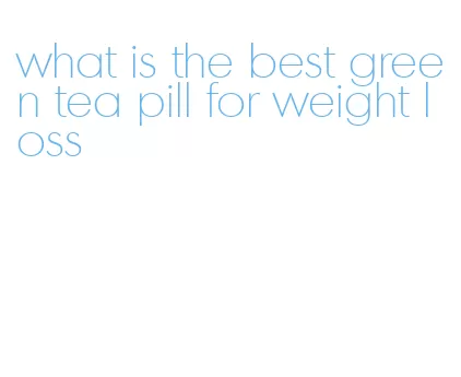 what is the best green tea pill for weight loss