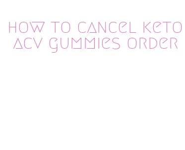 how to cancel keto acv gummies order