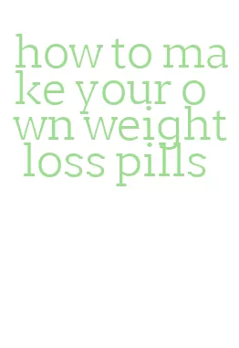 how to make your own weight loss pills