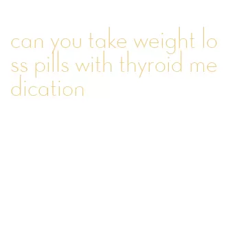 can you take weight loss pills with thyroid medication