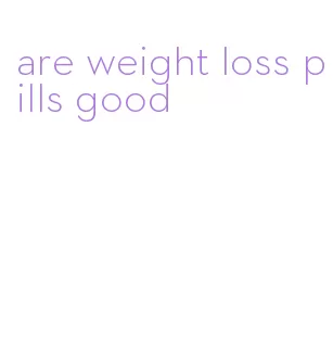are weight loss pills good