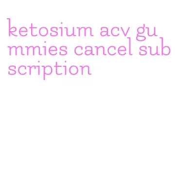 ketosium acv gummies cancel subscription