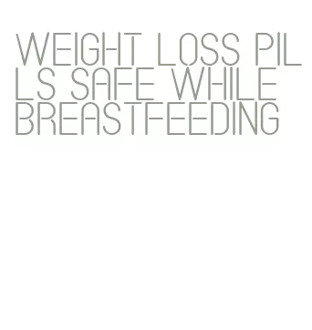 weight loss pills safe while breastfeeding