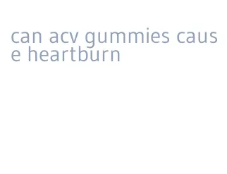 can acv gummies cause heartburn