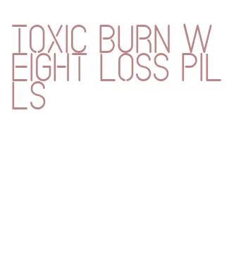 toxic burn weight loss pills