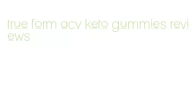 true form acv keto gummies reviews