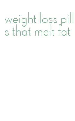 weight loss pills that melt fat