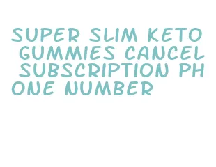 super slim keto gummies cancel subscription phone number