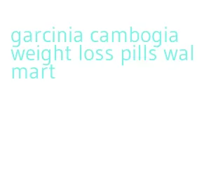 garcinia cambogia weight loss pills walmart