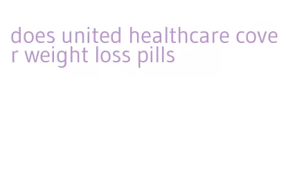 does united healthcare cover weight loss pills