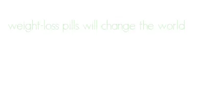 weight-loss pills will change the world
