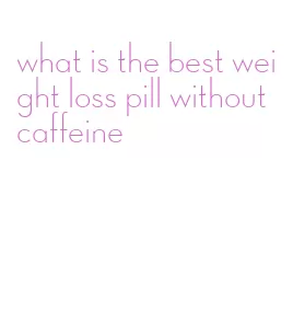 what is the best weight loss pill without caffeine