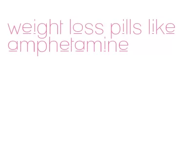 weight loss pills like amphetamine