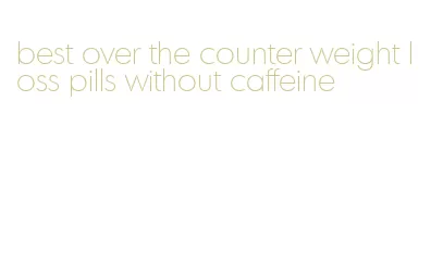 best over the counter weight loss pills without caffeine