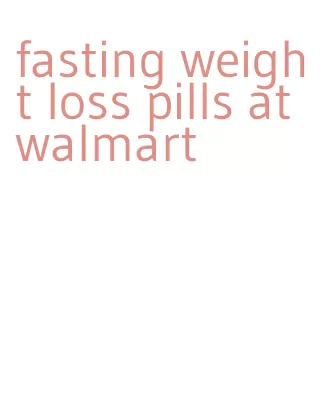 fasting weight loss pills at walmart