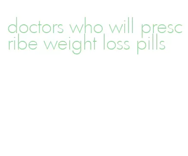 doctors who will prescribe weight loss pills
