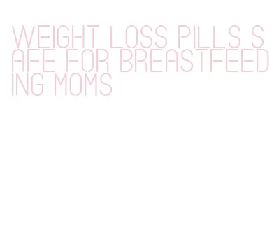 weight loss pills safe for breastfeeding moms