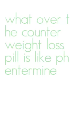 what over the counter weight loss pill is like phentermine