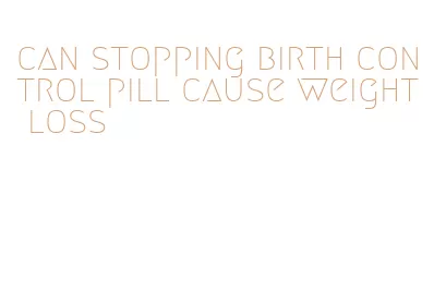 can stopping birth control pill cause weight loss