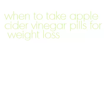 when to take apple cider vinegar pills for weight loss