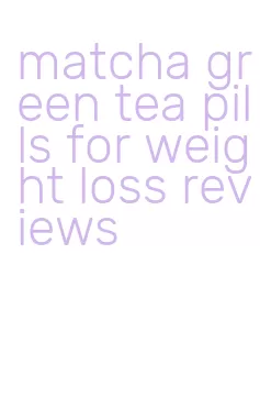 matcha green tea pills for weight loss reviews