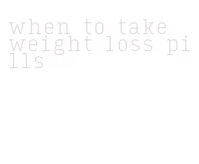 when to take weight loss pills