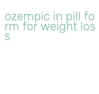 ozempic in pill form for weight loss