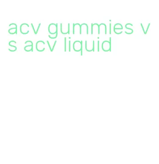 acv gummies vs acv liquid