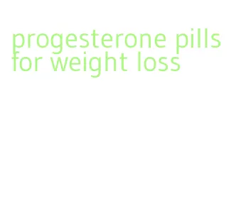 progesterone pills for weight loss