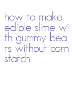 how to make edible slime with gummy bears without cornstarch