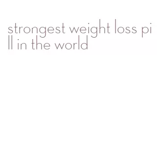 strongest weight loss pill in the world