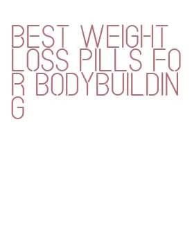 best weight loss pills for bodybuilding