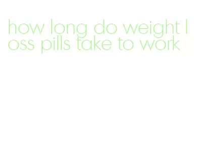how long do weight loss pills take to work