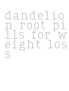 dandelion root pills for weight loss