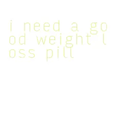 i need a good weight loss pill