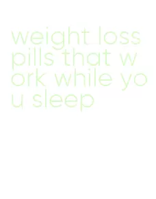 weight loss pills that work while you sleep