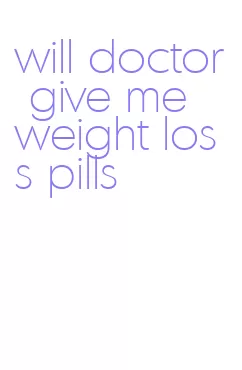 will doctor give me weight loss pills