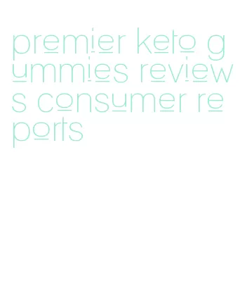 premier keto gummies reviews consumer reports
