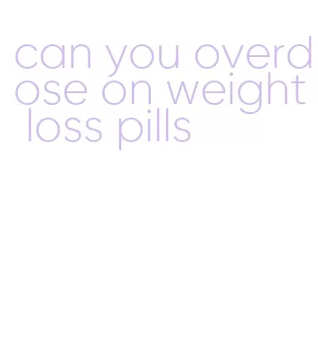can you overdose on weight loss pills