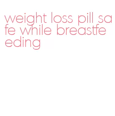 weight loss pill safe while breastfeeding