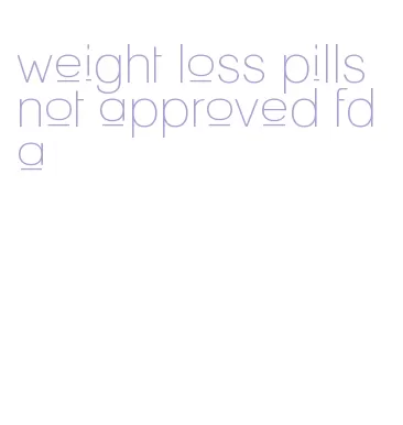 weight loss pills not approved fda