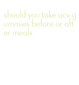 should you take acv gummies before or after meals