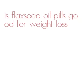 is flaxseed oil pills good for weight loss