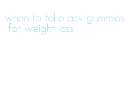 when to take acv gummies for weight loss