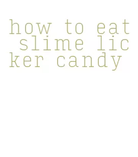 how to eat slime licker candy