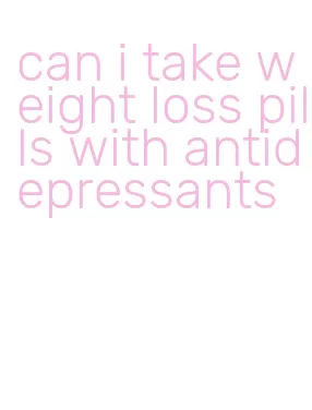 can i take weight loss pills with antidepressants