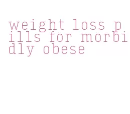weight loss pills for morbidly obese