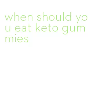 when should you eat keto gummies