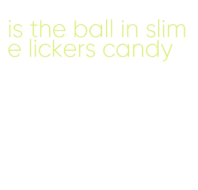 is the ball in slime lickers candy