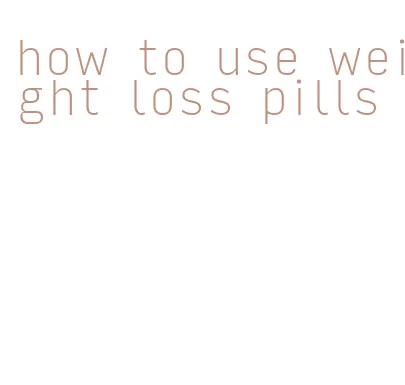how to use weight loss pills